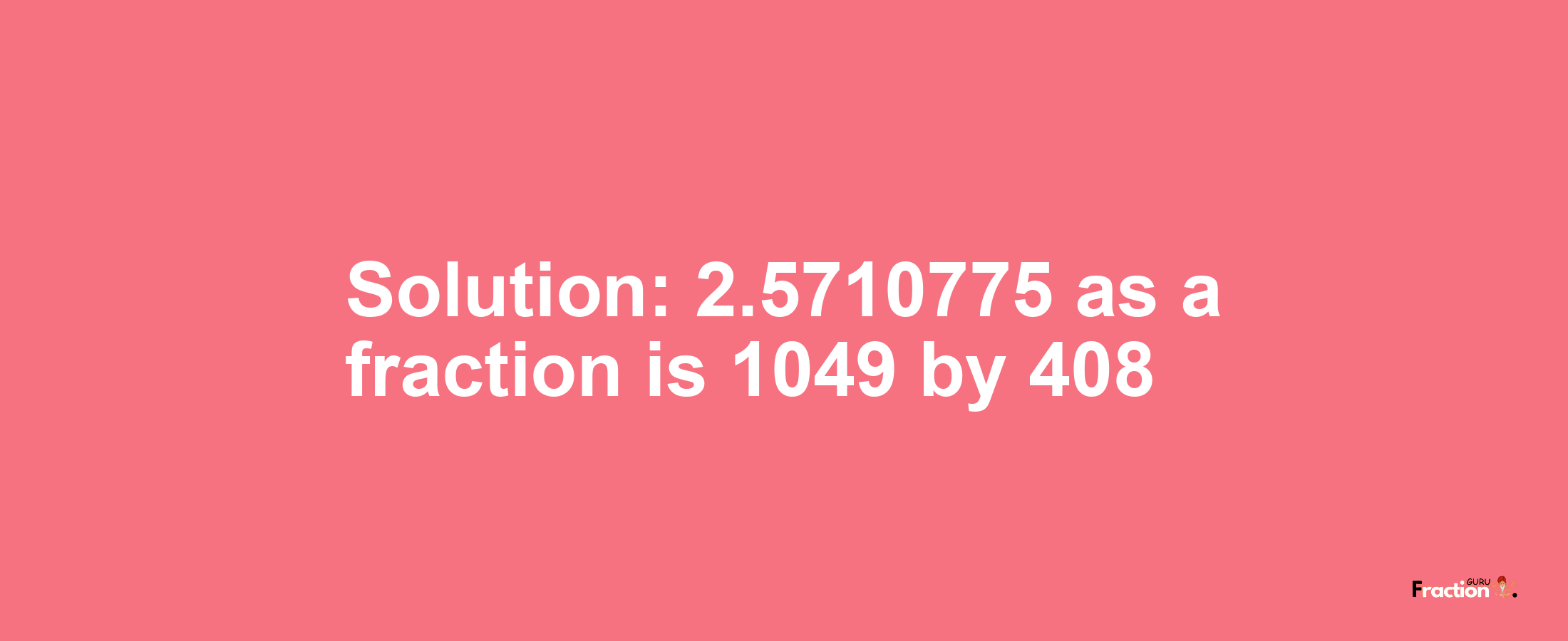 Solution:2.5710775 as a fraction is 1049/408